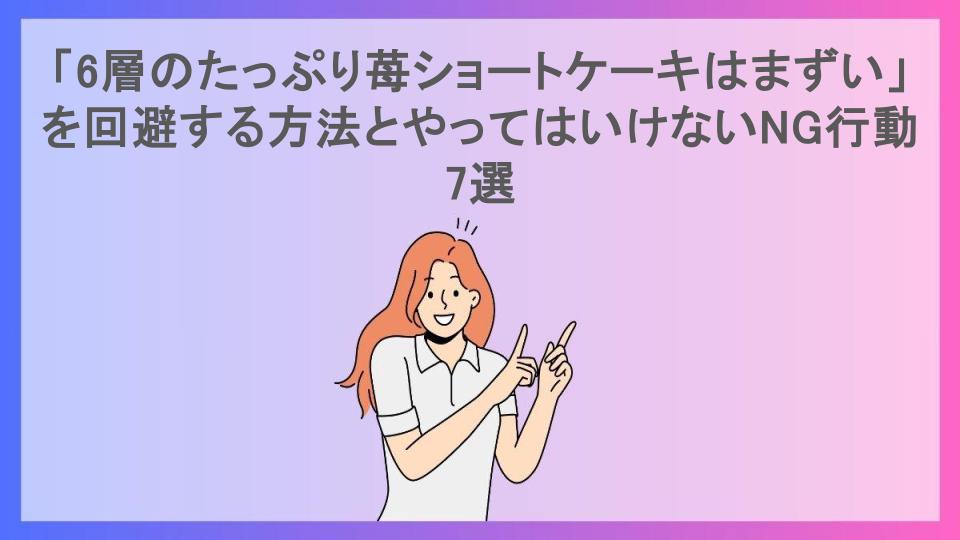 「6層のたっぷり苺ショートケーキはまずい」を回避する方法とやってはいけないNG行動7選